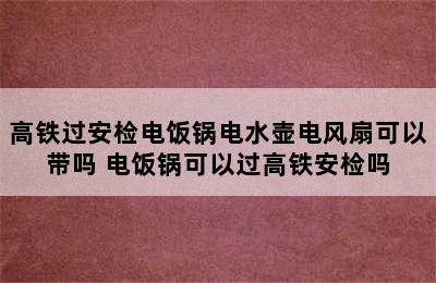 高铁过安检电饭锅电水壶电风扇可以带吗 电饭锅可以过高铁安检吗